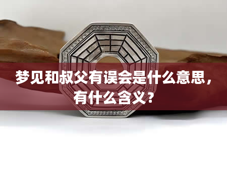 梦见和叔父有误会是什么意思，有什么含义？