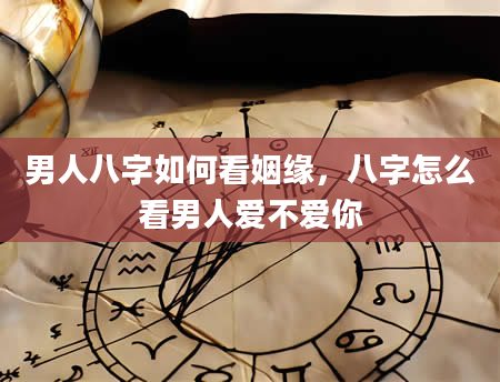 男人八字如何看姻缘，八字怎么看男人爱不爱你