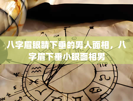 八字眉眼睛下垂的男人面相，八字眉下垂小眼面相男