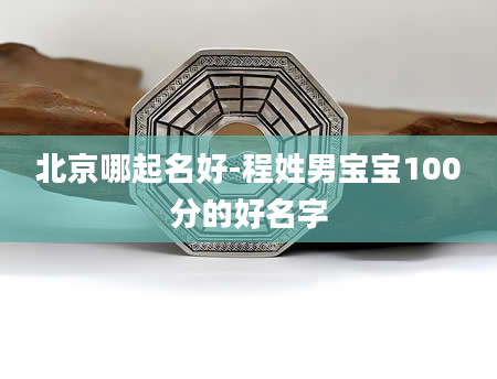 北京哪起名好-程姓男宝宝100分的好名字