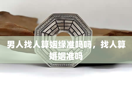 男人找人算姻缘准吗吗，找人算婚姻准吗