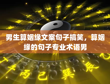男生算姻缘文案句子搞笑，算姻缘的句子专业术语男