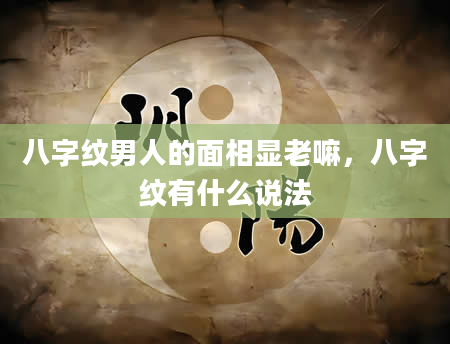 八字纹男人的面相显老嘛，八字纹有什么说法