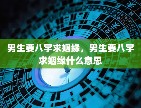 男生要八字求姻缘，男生要八字求姻缘什么意思