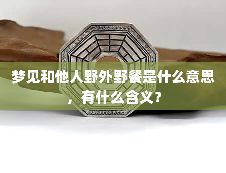 梦见和他人野外野餐是什么意思，有什么含义？