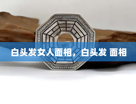 白头发女人面相，白头发 面相
