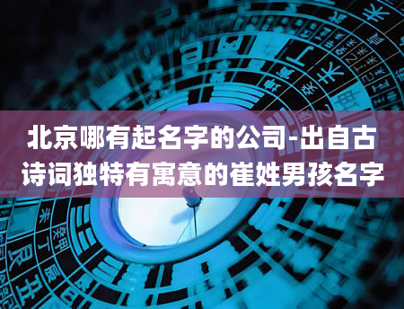 北京哪有起名字的公司-出自古诗词独特有寓意的崔姓男孩名字