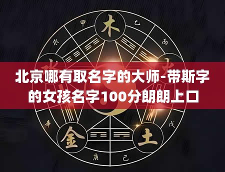 北京哪有取名字的大师-带斯字的女孩名字100分朗朗上口