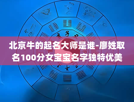 北京牛的起名大师是谁-廖姓取名100分女宝宝名字独特优美