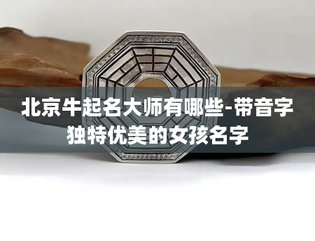 北京牛起名大师有哪些-带音字独特优美的女孩名字