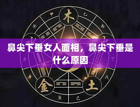 鼻尖下垂女人面相，鼻尖下垂是什么原因