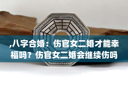 ,八字合婚：伤官女二婚才能幸福吗？伤官女二婚会继续伤吗