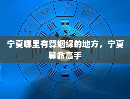 宁夏哪里有算姻缘的地方，宁夏算命高手
