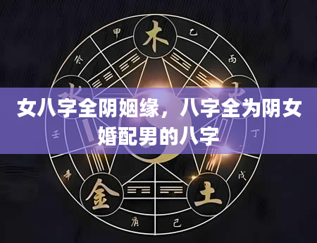 女八字全阴姻缘，八字全为阴女婚配男的八字