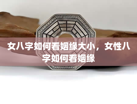 女八字如何看姻缘大小，女性八字如何看姻缘
