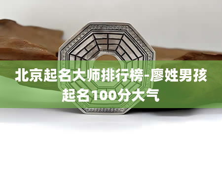 北京起名大师排行榜-廖姓男孩起名100分大气