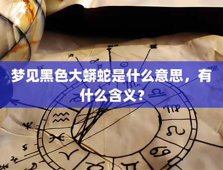 梦见黑色大蟒蛇是什么意思，有什么含义？
