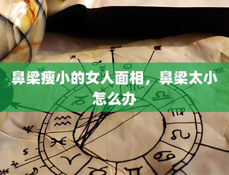 鼻梁瘦小的女人面相，鼻梁太小怎么办