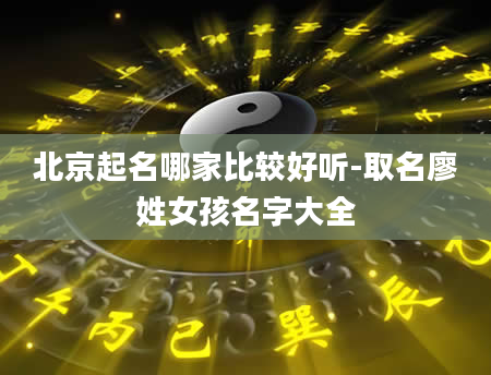 北京起名哪家比较好听-取名廖姓女孩名字大全