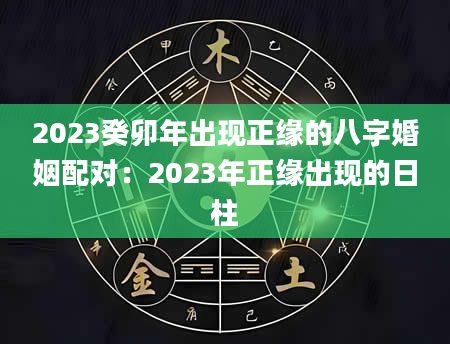 2023癸卯年出现正缘的八字婚姻配对：2023年正缘出现的日柱