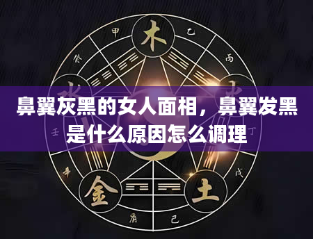 鼻翼灰黑的女人面相，鼻翼发黑是什么原因怎么调理