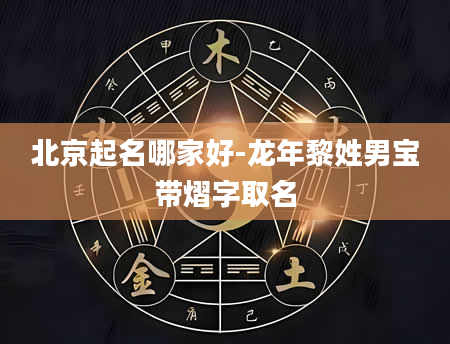 北京起名哪家好-龙年黎姓男宝带熠字取名