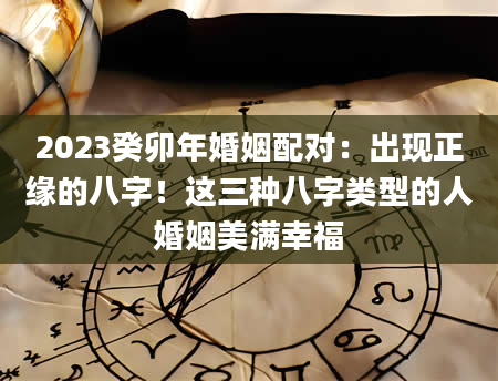 2023癸卯年婚姻配对：出现正缘的八字！这三种八字类型的人婚姻美满幸福