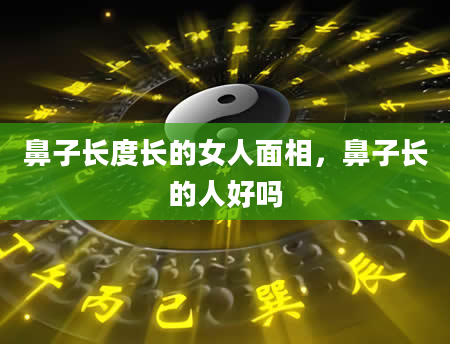 鼻子长度长的女人面相，鼻子长的人好吗