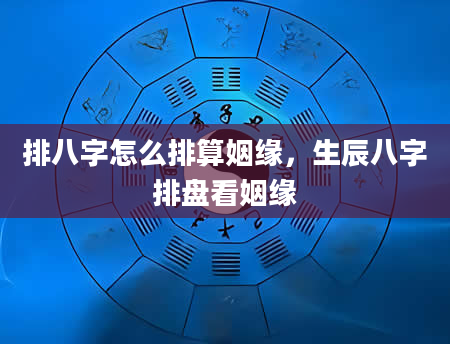 排八字怎么排算姻缘，生辰八字排盘看姻缘