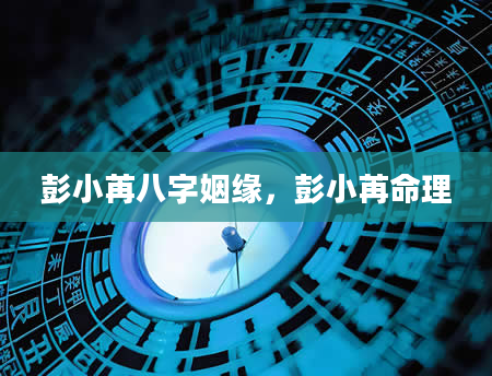 彭小苒八字姻缘，彭小苒命理