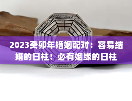 2023癸卯年婚姻配对：容易结婚的日柱！必有姻缘的日柱