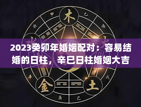 2023癸卯年婚姻配对：容易结婚的日柱，辛巳日柱婚姻大吉