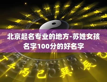 北京起名专业的地方-苏姓女孩名字100分的好名字