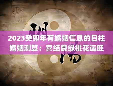 2023癸卯年有婚姻信息的日柱婚姻测算：喜结良缘桃花运旺