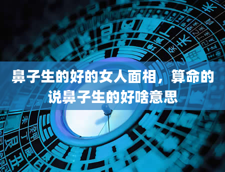 鼻子生的好的女人面相，算命的说鼻子生的好啥意思