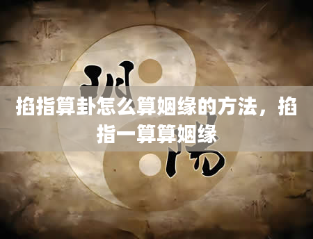 掐指算卦怎么算姻缘的方法，掐指一算算姻缘