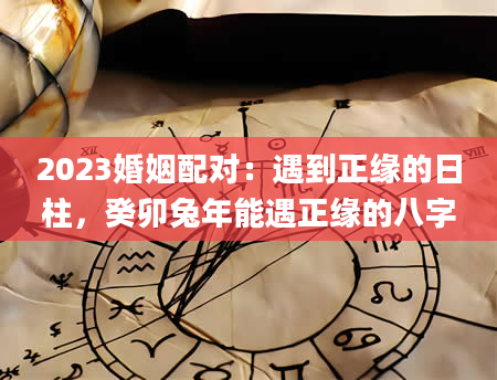 2023婚姻配对：遇到正缘的日柱，癸卯兔年能遇正缘的八字