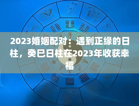 2023婚姻配对：遇到正缘的日柱，癸巳日柱在2023年收获幸福