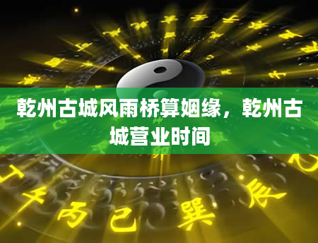 乾州古城风雨桥算姻缘，乾州古城营业时间