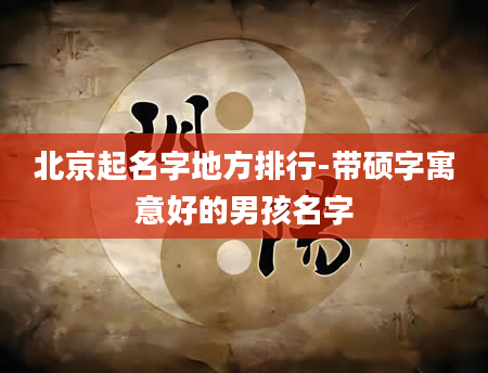 北京起名字地方排行-带硕字寓意好的男孩名字