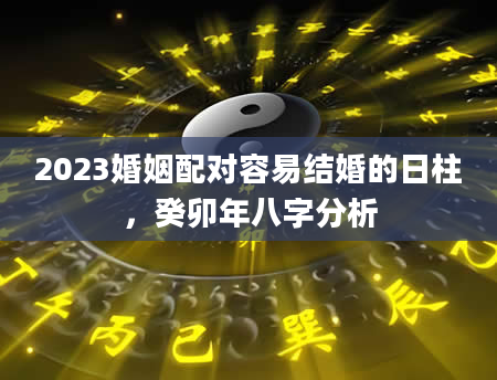 2023婚姻配对容易结婚的日柱，癸卯年八字分析