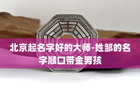 北京起名字好的大师-姓邹的名字顺口带金男孩