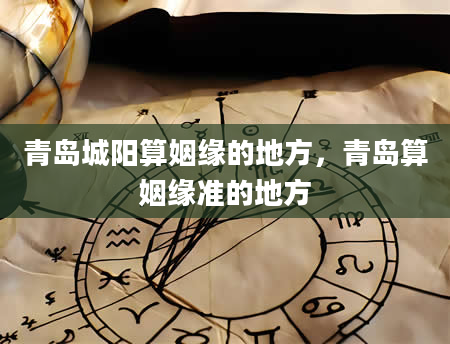 青岛城阳算姻缘的地方，青岛算姻缘准的地方