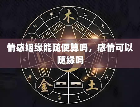 情感姻缘能随便算吗，感情可以随缘吗