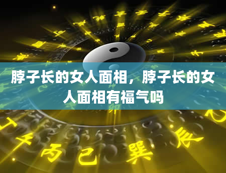 脖子长的女人面相，脖子长的女人面相有福气吗