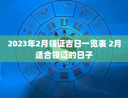 2023年2月领证吉日一览表 2月适合领证的日子