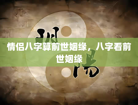 情侣八字算前世姻缘，八字看前世姻缘