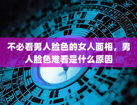 不必看男人脸色的女人面相，男人脸色难看是什么原因
