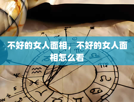 不好的女人面相，不好的女人面相怎么看