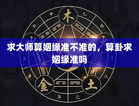 求大师算姻缘准不准的，算卦求姻缘准吗